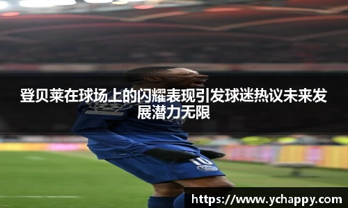 登贝莱在球场上的闪耀表现引发球迷热议未来发展潜力无限