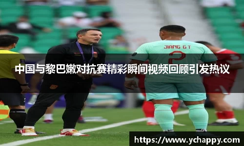 中国与黎巴嫩对抗赛精彩瞬间视频回顾引发热议