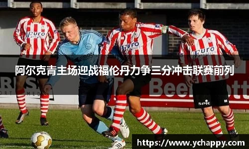 阿尔克青主场迎战福伦丹力争三分冲击联赛前列