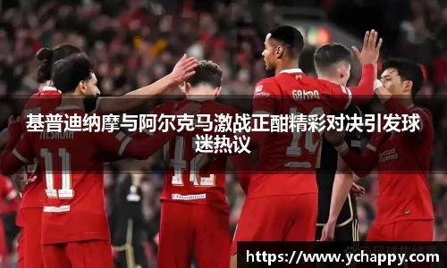 基普迪纳摩与阿尔克马激战正酣精彩对决引发球迷热议