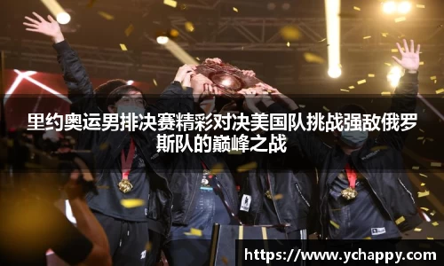 里约奥运男排决赛精彩对决美国队挑战强敌俄罗斯队的巅峰之战
