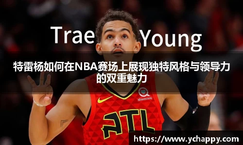 特雷杨如何在NBA赛场上展现独特风格与领导力的双重魅力