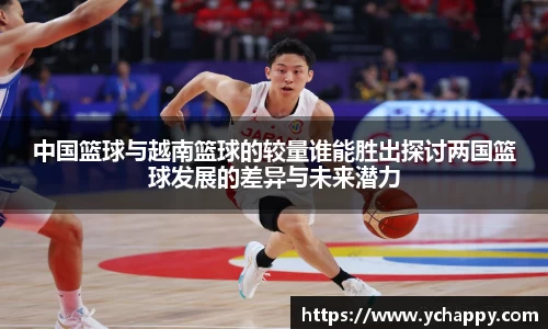 中国篮球与越南篮球的较量谁能胜出探讨两国篮球发展的差异与未来潜力
