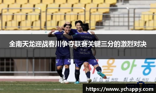 全南天龙迎战春川争夺联赛关键三分的激烈对决