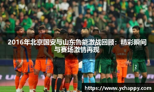 2016年北京国安与山东鲁能激战回顾：精彩瞬间与赛场激情再现