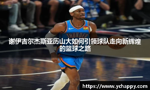 谢伊吉尔杰斯亚历山大如何引领球队走向新辉煌的篮球之路