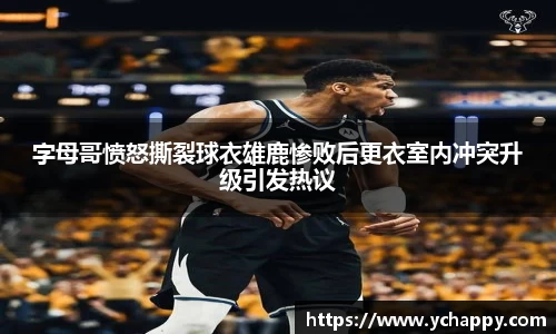 字母哥愤怒撕裂球衣雄鹿惨败后更衣室内冲突升级引发热议