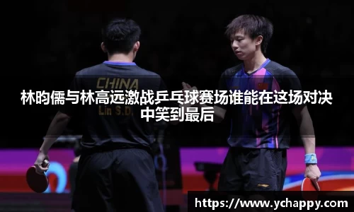 林昀儒与林高远激战乒乓球赛场谁能在这场对决中笑到最后