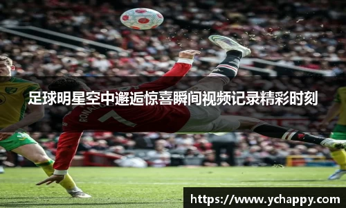 足球明星空中邂逅惊喜瞬间视频记录精彩时刻