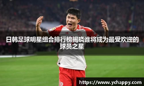 日韩足球明星组合排行榜揭晓谁将成为最受欢迎的球员之星