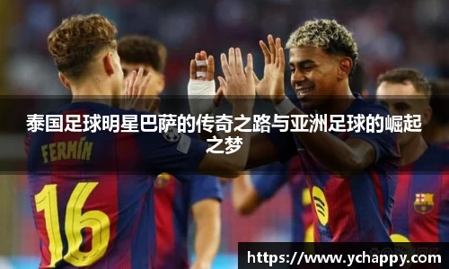 泰国足球明星巴萨的传奇之路与亚洲足球的崛起之梦
