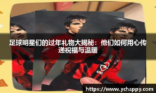 足球明星们的过年礼物大揭秘：他们如何用心传递祝福与温暖