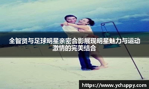 全智贤与足球明星亲密合影展现明星魅力与运动激情的完美结合