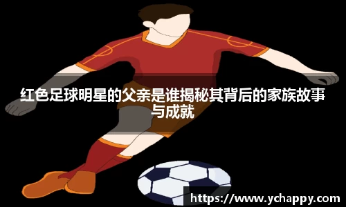 红色足球明星的父亲是谁揭秘其背后的家族故事与成就
